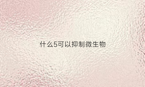 什么5可以抑制微生物(抑制微生物生长繁殖而无杀灭作用的药物称为)