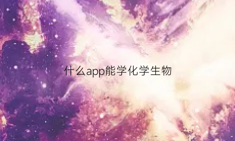 什么app能学化学生物(有什么软件是学化学的)