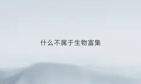 什么不属于生物富集(描述一下什么是生物富集)