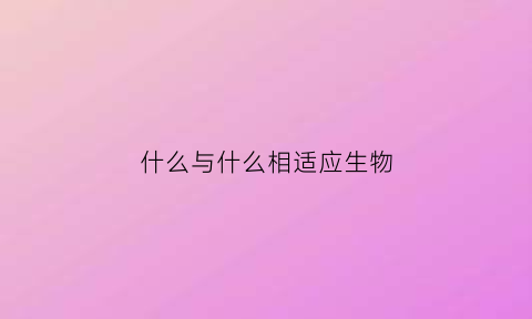 什么与什么相适应生物(什么与什么相适应造句)