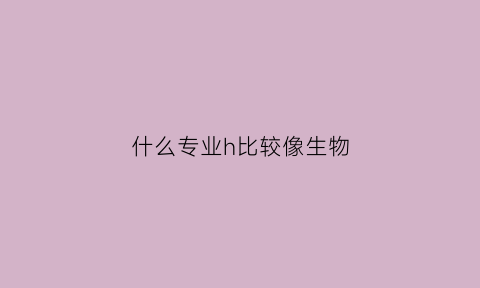 什么专业h比较像生物