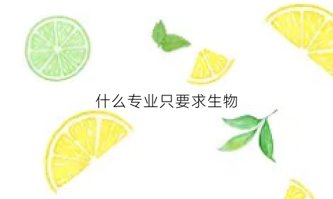 什么专业只要求生物(什么专业必须学生物)
