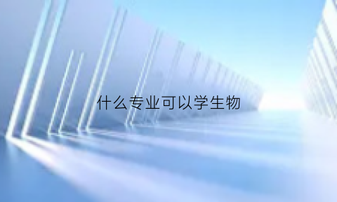 什么专业可以学生物(什么专业可以学生物学)
