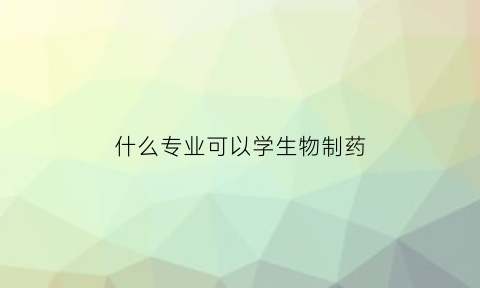 什么专业可以学生物制药