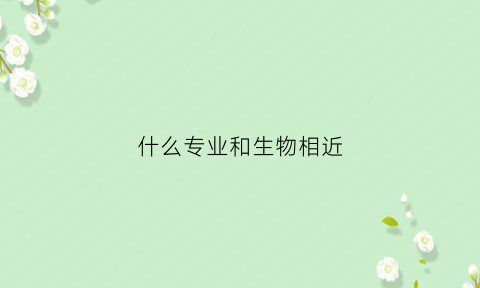 什么专业和生物相近(跟生物有关的专业都不好吗)