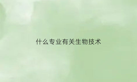 什么专业有关生物技术(生物技术专业可以做什么)