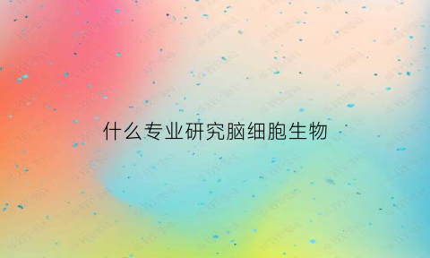 什么专业研究脑细胞生物(脑细胞可以干什么)