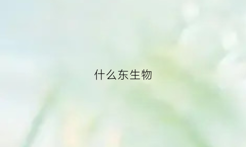 什么东生物(哪些生物是什么)