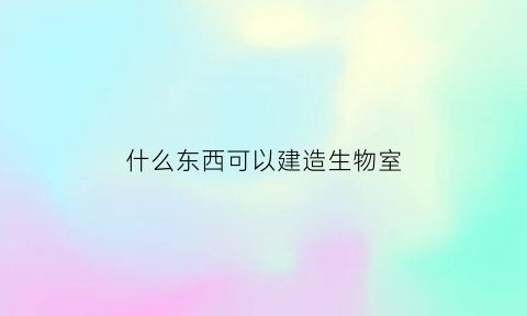 什么东西可以建造生物室(什么东西可以建造生物室呢)