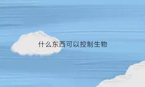 什么东西可以控制生物(什么东西可以控制生物死活)