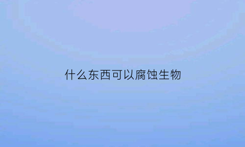 什么东西可以腐蚀生物(什么东西可以腐蚀人体)