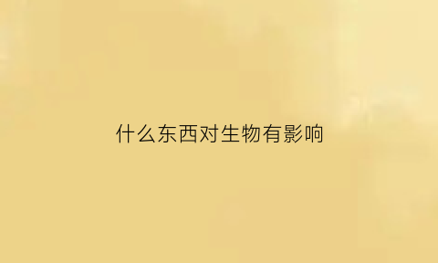 什么东西对生物有影响(什么会对动物的生存有影响)
