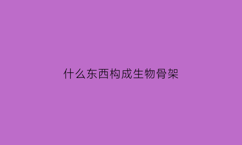 什么东西构成生物骨架(构成生物骨架的主要元素)