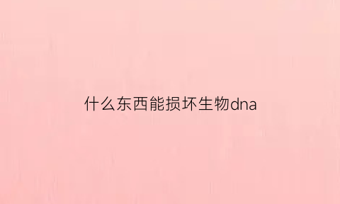 什么东西能损坏生物dna(哪些物质能够破坏细胞膜)