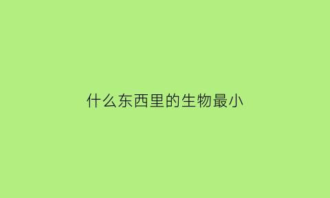 什么东西里的生物最小(脑筋急转弯什么东西最小)