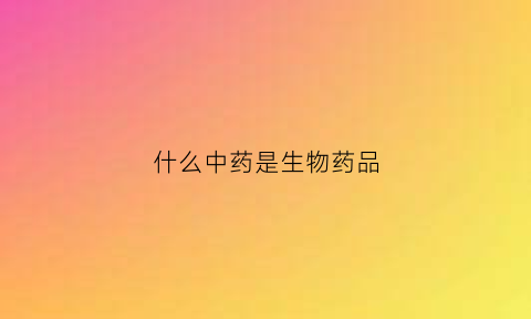 什么中药是生物药品(什么中药是生物药品的)
