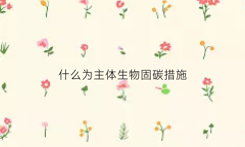 什么为主体生物固碳措施(什么为主体生物固碳措施呢)