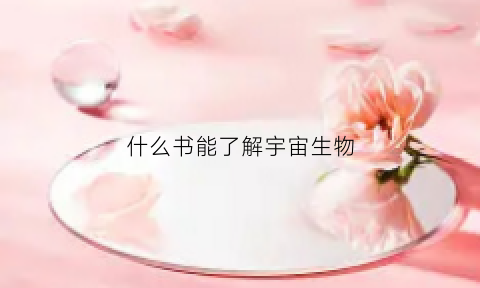 什么书能了解宇宙生物(什么书能了解宇宙生物呢)