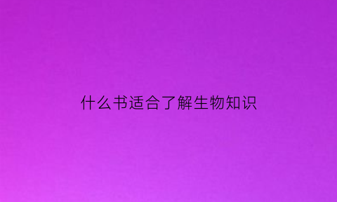 什么书适合了解生物知识(适合学生物的书)