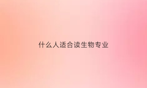 什么人适合读生物专业(什么样的人适合学生物学)