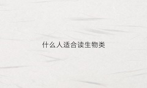 什么人适合读生物类(什么人适合学生物)