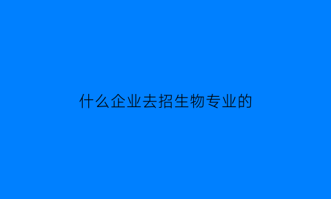 什么企业去招生物专业的(什么企业去招生物专业的人才)