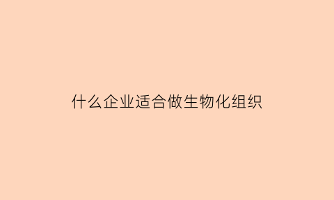 什么企业适合做生物化组织(生物化工企业)