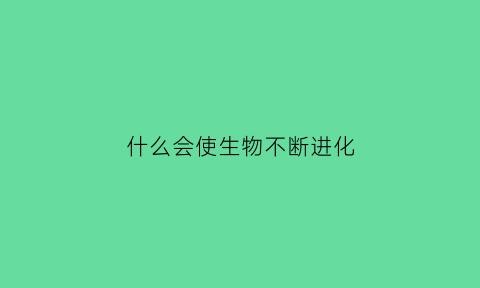 什么会使生物不断进化(什么使得生物发生变化)