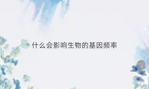 什么会影响生物的基因频率(什么会影响生物的基因频率呢)