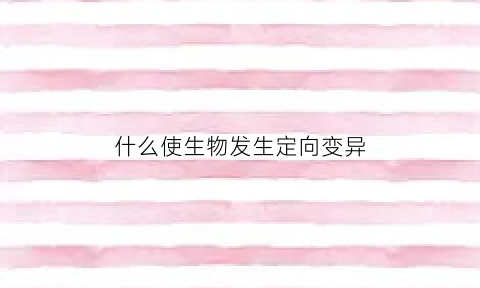 什么使生物发生定向变异(生物的变异是什么定向的而什么是定向的)