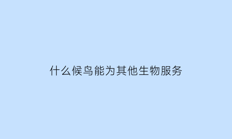 什么候鸟能为其他生物服务(候鸟适合的生存环境)