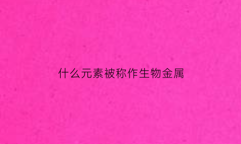 什么元素被称作生物金属(什么元素被称作生物金属材料)
