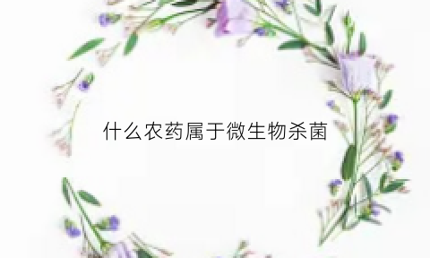 什么农药属于微生物杀菌(什么农药属于微生物杀菌剂)
