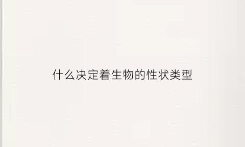什么决定着生物的性状类型(生物的性状决定和影响因素)