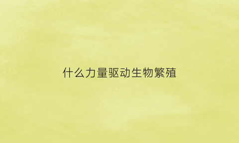 什么力量驱动生物繁殖(什么力量驱使地球内部产生高温)