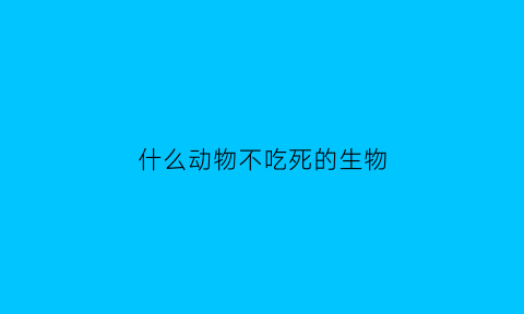 什么动物不吃死的生物(什么生物不吃东西)