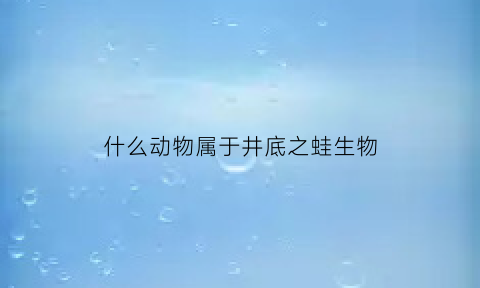 什么动物属于井底之蛙生物(什么动物属于井底之蛙生物呢)