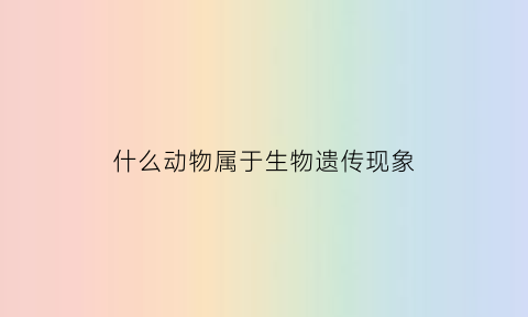 什么动物属于生物遗传现象(属于生物遗传因素的是什么)