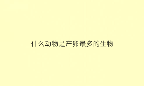 什么动物是产卵最多的生物(哪些动物是产卵繁殖后代的)