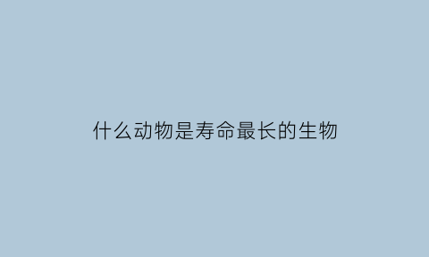 什么动物是寿命最长的生物(什么动物的寿命最长)