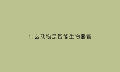 什么动物是智能生物器官(被称为智能动物的是什么)