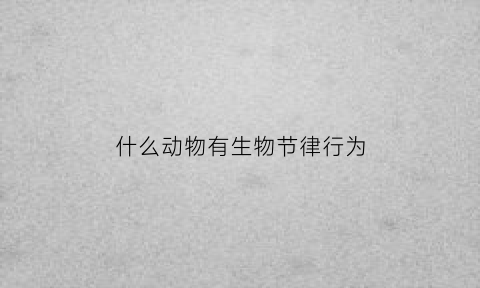 什么动物有生物节律行为(动物具有节律行为是由于什么的作用)
