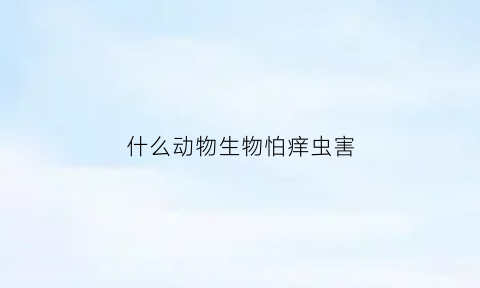 什么动物生物怕痒虫害(什么动物生物怕痒虫害呢)