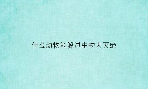 什么动物能躲过生物大灭绝(什么动物会躲藏)