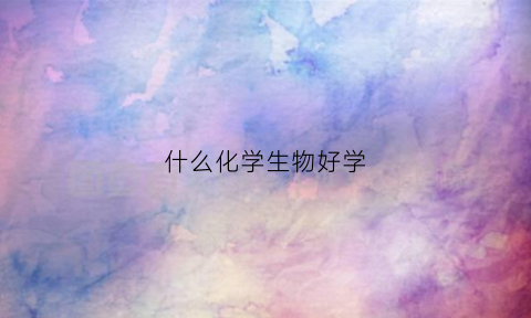 什么化学生物好学(化学生物哪个专业比较吃香)