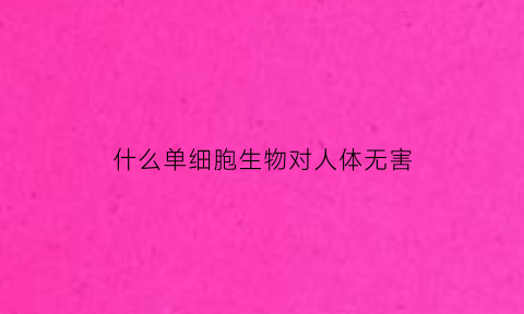 什么单细胞生物对人体无害(什么单细胞对人体有害)