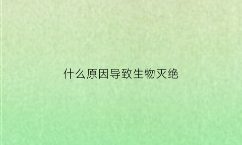 什么原因导致生物灭绝(生物灭绝的根本原因作业帮)