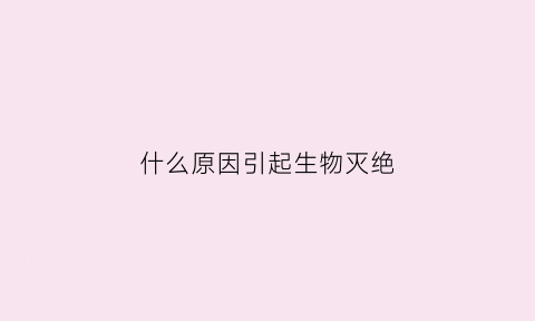 什么原因引起生物灭绝(导致生物灭绝的原因)