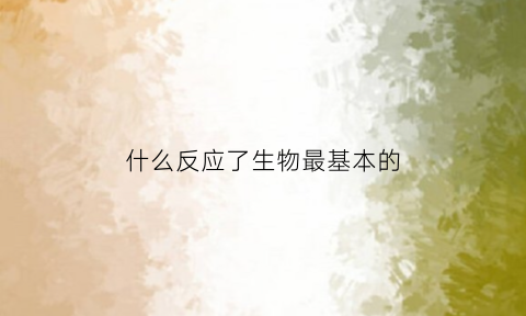 什么反应了生物最基本的(各种生物反应的本质)