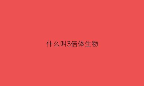 什么叫3倍体生物(三倍体形成机制是什么)